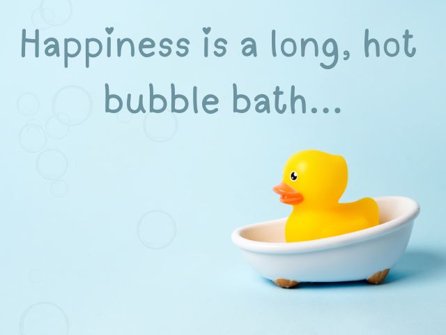 Happiness is a long, hot bubble bath...